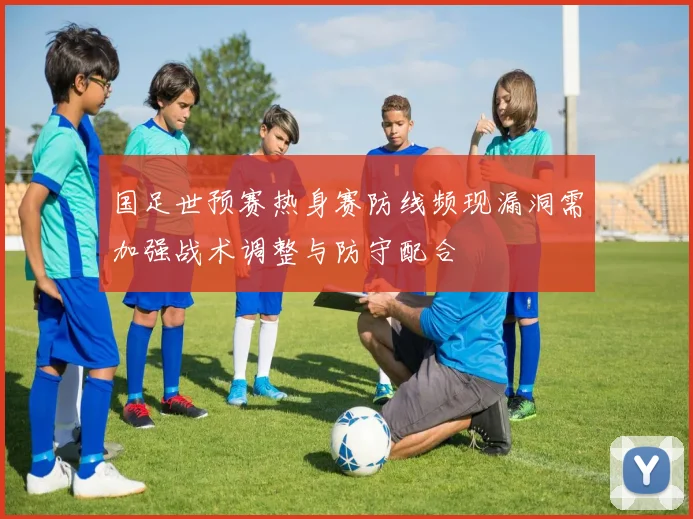 国足世预赛热身赛防线频现漏洞需加强战术调整与防守配合